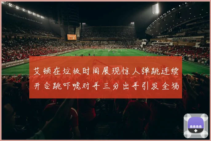 艾顿在垃圾时间展现惊人弹跳连续开合跳吓唬对手三分出手引发全场欢呼