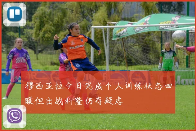 穆西亚拉今日完成个人训练状态回暖但出战科隆仍存疑虑