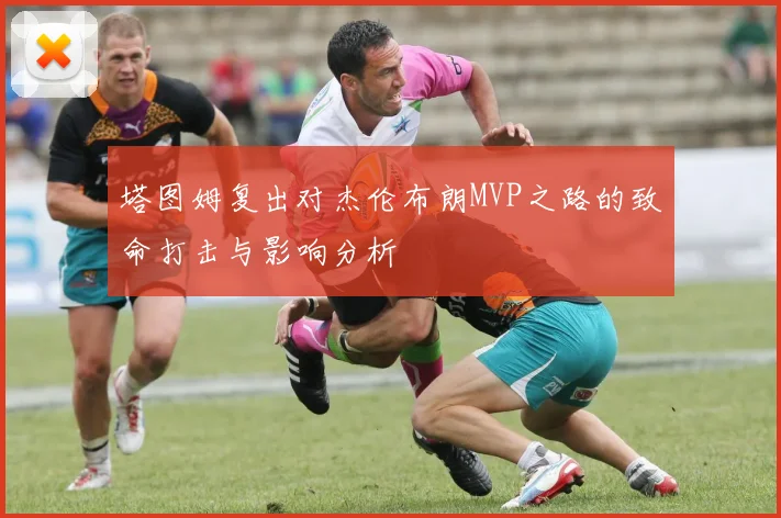 塔图姆复出对杰伦布朗MVP之路的致命打击与影响分析