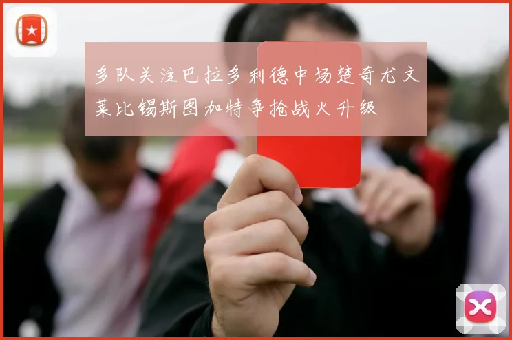 多队关注巴拉多利德中场楚奇尤文莱比锡斯图加特争抢战火升级