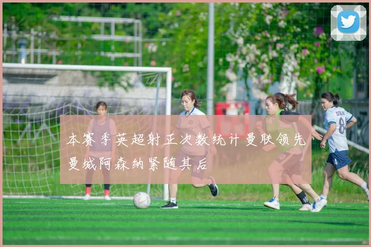 本赛季英超射正次数统计曼联领先曼城阿森纳紧随其后