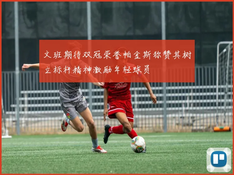 文班期待双冠荣誉帕金斯称赞其树立标杆精神激励年轻球员