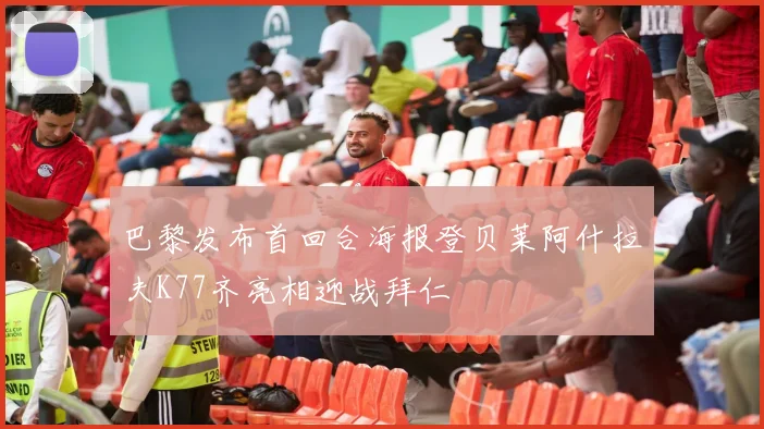 巴黎发布首回合海报登贝莱阿什拉夫K77齐亮相迎战拜仁