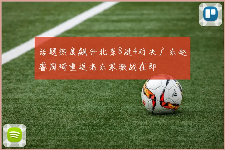 话题热度飙升北京8进4对决广东赵睿周琦重返老东家激战在即