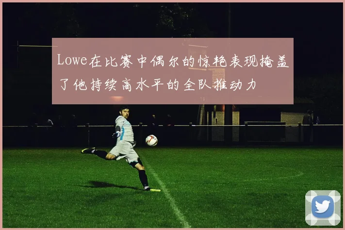 Lowe在比赛中偶尔的惊艳表现掩盖了他持续高水平的全队推动力
