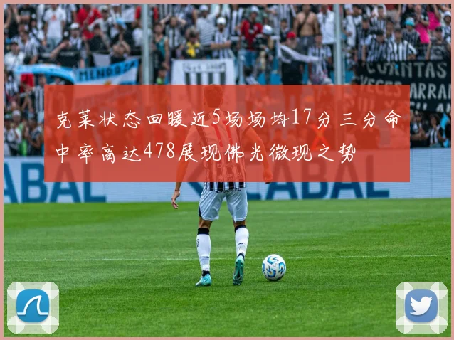 克莱状态回暖近5场场均17分三分命中率高达478展现佛光微现之势