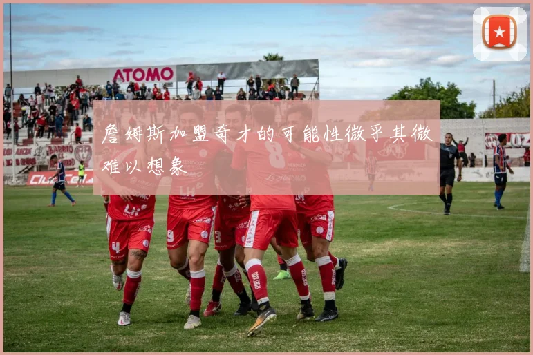 詹姆斯加盟奇才的可能性微乎其微难以想象