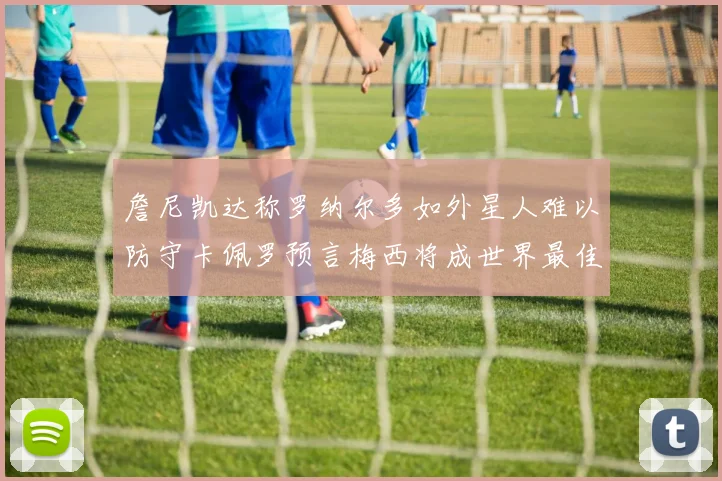 詹尼凯达称罗纳尔多如外星人难以防守卡佩罗预言梅西将成世界最佳