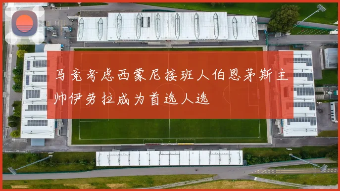 马竞考虑西蒙尼接班人伯恩茅斯主帅伊劳拉成为首选人选