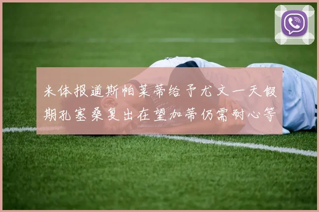 米体报道斯帕莱蒂给予尤文一天假期孔塞桑复出在望加蒂仍需耐心等待