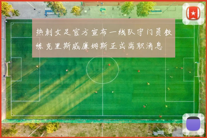 热刺女足官方宣布一线队守门员教练克里斯威廉姆斯正式离职消息