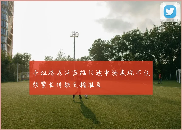 卡拉格点评苏维门迪中场表现不佳频繁长传缺乏精准度