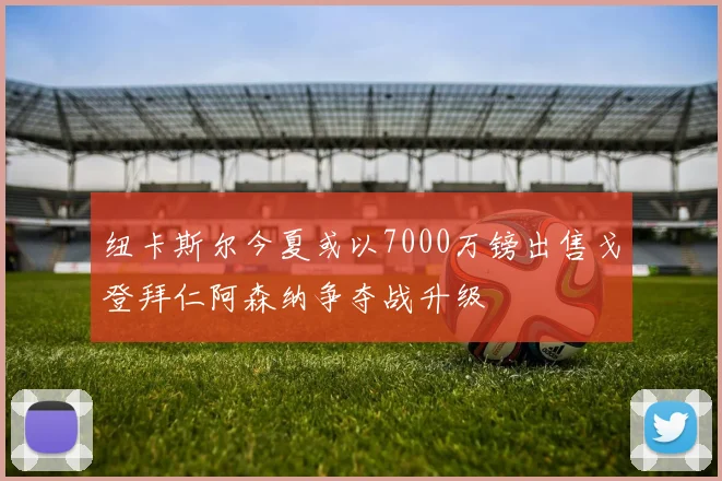 纽卡斯尔今夏或以7000万镑出售戈登拜仁阿森纳争夺战升级