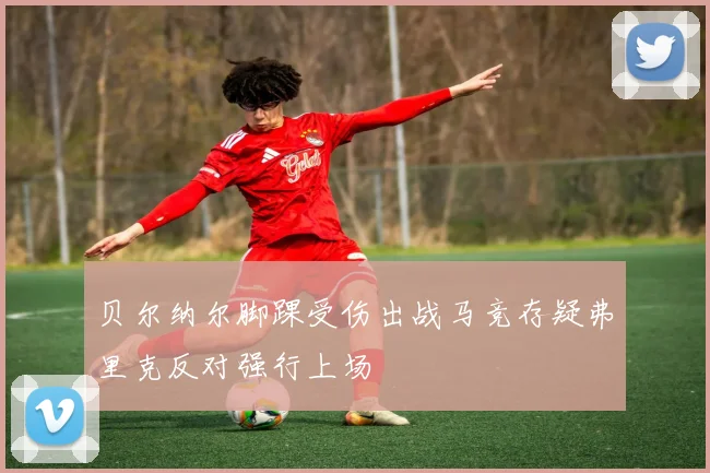 贝尔纳尔脚踝受伤出战马竞存疑弗里克反对强行上场