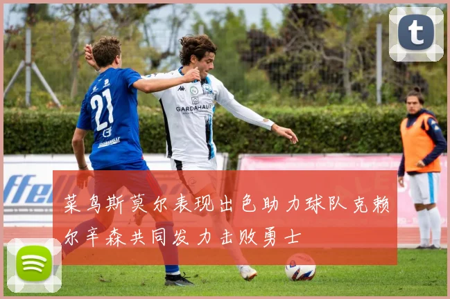 菜鸟斯莫尔表现出色助力球队克赖尔辛森共同发力击败勇士