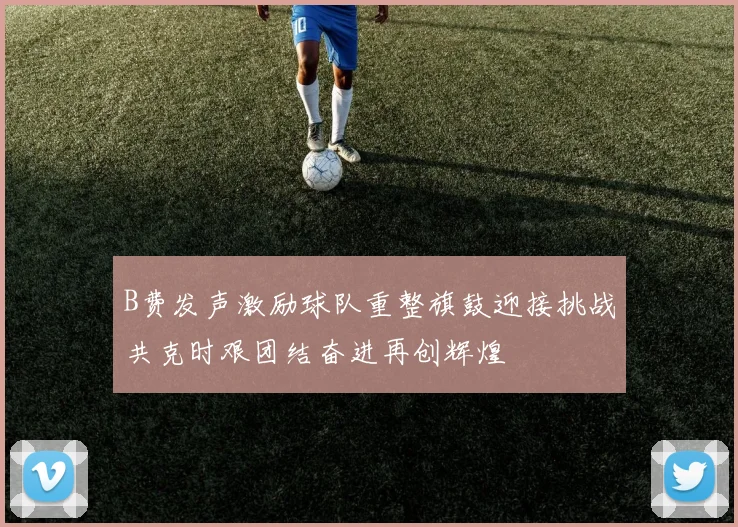 B费发声激励球队重整旗鼓迎接挑战共克时艰团结奋进再创辉煌