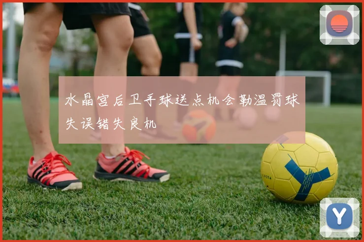 水晶宫后卫手球送点机会勒温罚球失误错失良机