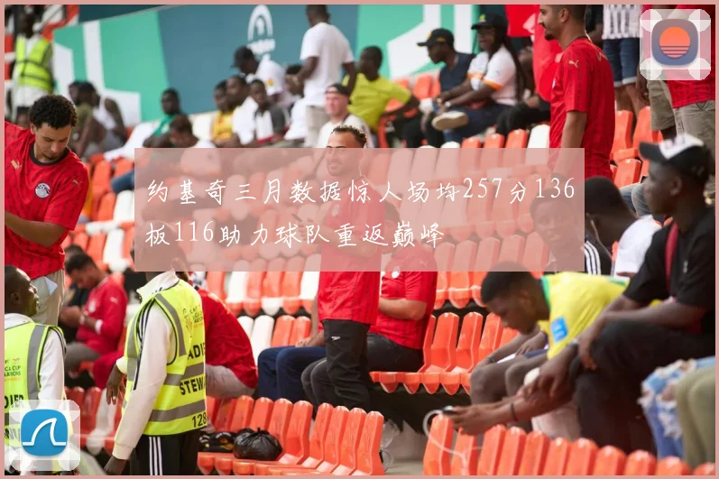 约基奇三月数据惊人场均257分136板116助力球队重返巅峰