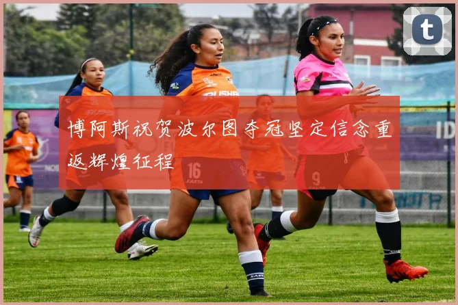 博阿斯祝贺波尔图夺冠坚定信念重返辉煌征程