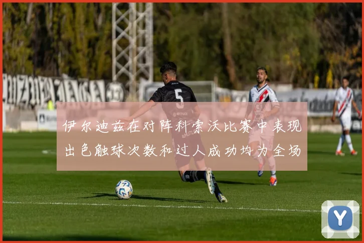 伊尔迪兹在对阵科索沃比赛中表现出色触球次数和过人成功均为全场最高