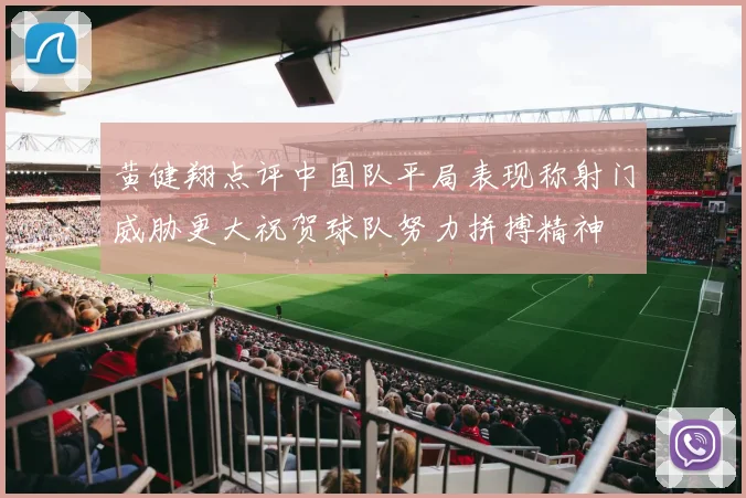 黄健翔点评中国队平局表现称射门威胁更大祝贺球队努力拼搏精神