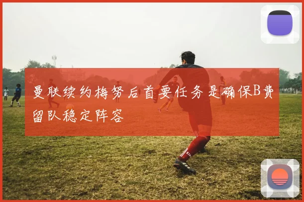 曼联续约梅努后首要任务是确保B费留队稳定阵容
