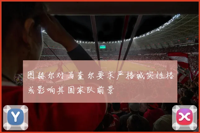 图赫尔对马奎尔要求严格诚实性格或影响其国家队前景