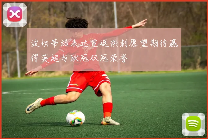 波切蒂诺表达重返热刺愿望期待赢得英超与欧冠双冠荣誉