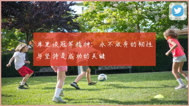 库里谈冠军精神：永不放弃的韧性与坚持是成功的关键