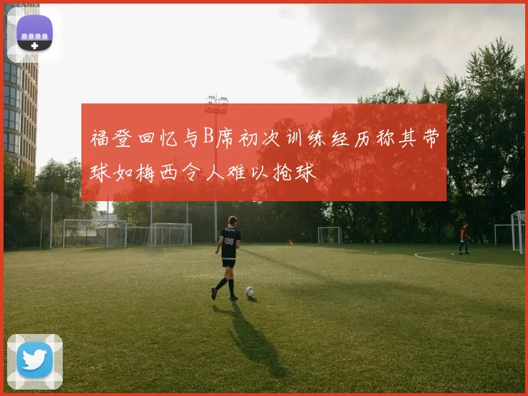 福登回忆与B席初次训练经历称其带球如梅西令人难以抢球