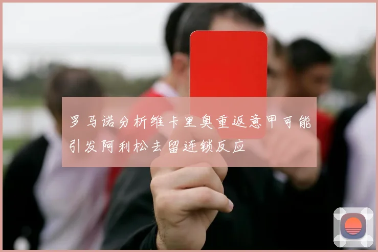 罗马诺分析维卡里奥重返意甲可能引发阿利松去留连锁反应