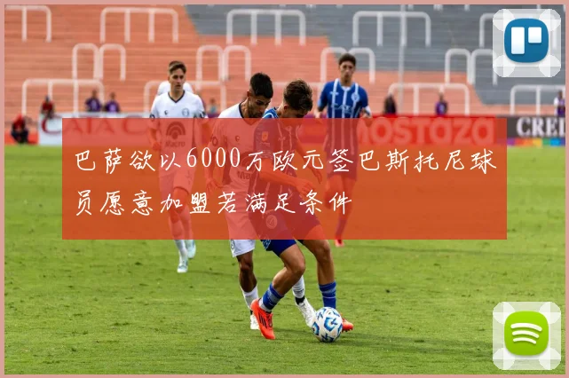 巴萨欲以6000万欧元签巴斯托尼球员愿意加盟若满足条件