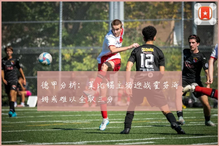德甲分析:莱比锡主场迎战霍芬海姆或难以全取三分