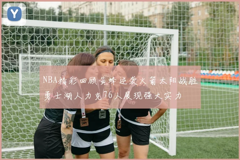 NBA精彩回顾黄蜂逆袭火箭太阳战胜勇士湖人力克76人展现强大实力
