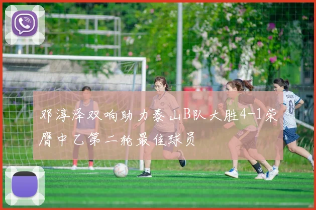 邓淳泽双响助力泰山B队大胜4-1荣膺中乙第二轮最佳球员