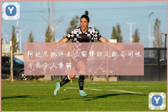 阿达尼批评米兰前锋缺乏配合训练方式令人费解
