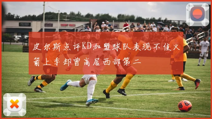 皮尔斯点评KD加盟球队表现不佳火箭上季却曾高居西部第二