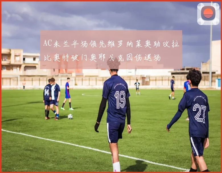 AC米兰半场领先维罗纳莱奥助攻拉比奥特破门奥耶戈克因伤退场