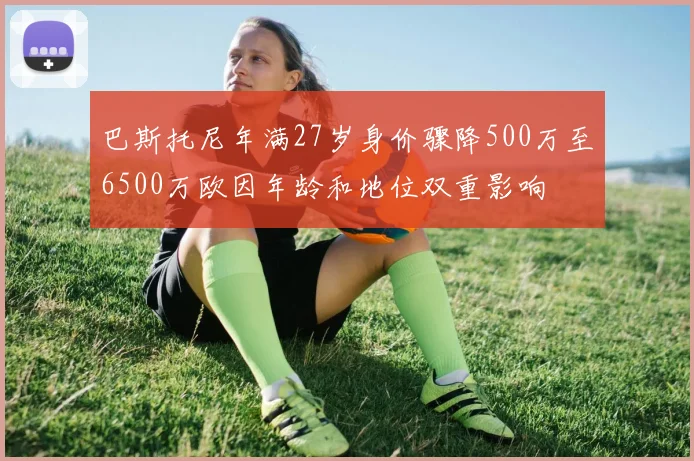 巴斯托尼年满27岁身价骤降500万至6500万欧因年龄和地位双重影响
