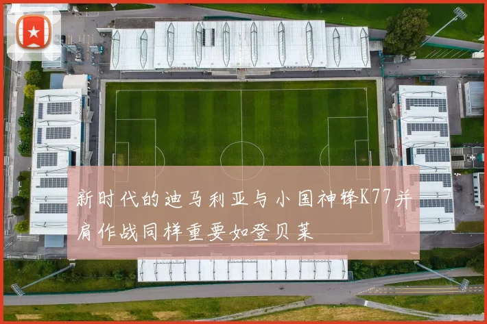 新时代的迪马利亚与小国神锋K77并肩作战同样重要如登贝莱