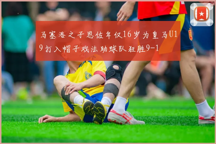 马塞洛之子恩佐年仅16岁为皇马U19打入帽子戏法助球队狂胜9-1