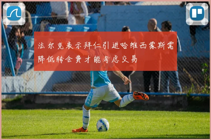 法尔克表示拜仁引进哈维西蒙斯需降低转会费才能考虑交易