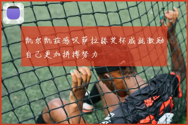 凯尔凯兹感叹萨拉赫奖杯成就激励自己更加拼搏努力