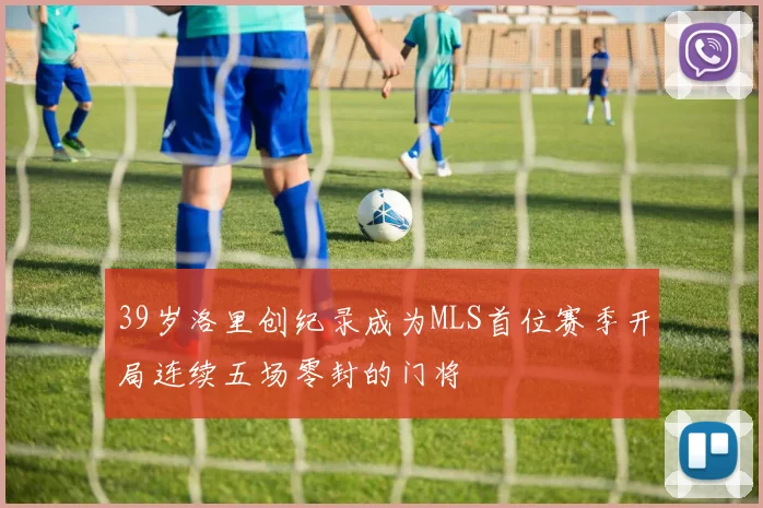 39岁洛里创纪录成为MLS首位赛季开局连续五场零封的门将
