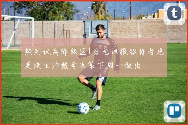 热刺仅高降级区1分电讯报称将考虑更换主帅戴奇决策下周一做出