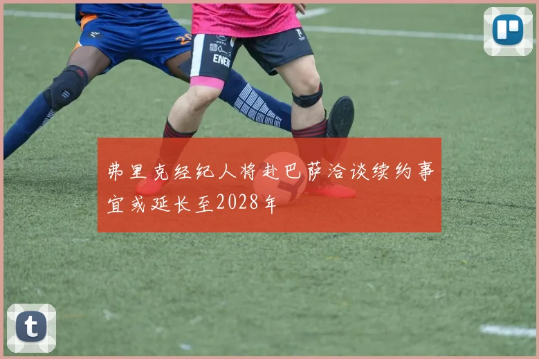 弗里克经纪人将赴巴萨洽谈续约事宜或延长至2028年