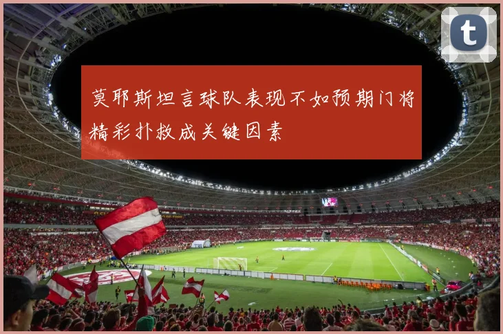 莫耶斯坦言球队表现不如预期门将精彩扑救成关键因素